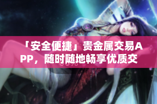 「安全便捷」贵金属交易APP，随时随地畅享优质交易体验