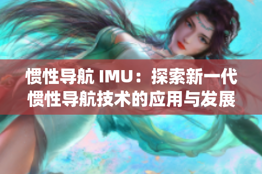 惯性导航 IMU：探索新一代惯性导航技术的应用与发展(1)