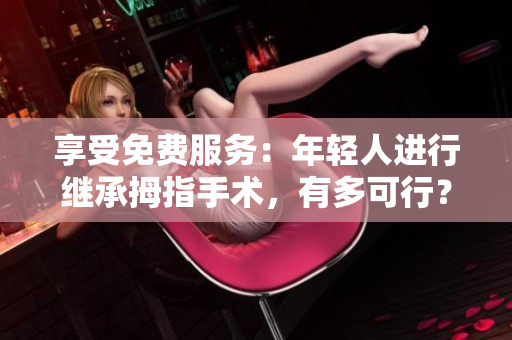 享受免费服务：年轻人进行继承拇指手术，有多可行？