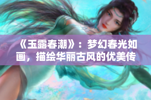 《玉露春潮》：梦幻春光如画，描绘华丽古风的优美传奇