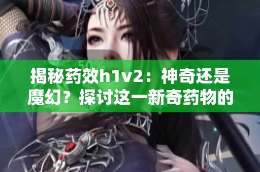 揭秘药效h1v2：神奇还是魔幻？探讨这一新奇药物的疗效与副作用