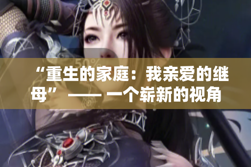 “重生的家庭：我亲爱的继母” —— 一个崭新的视角审视家庭关系