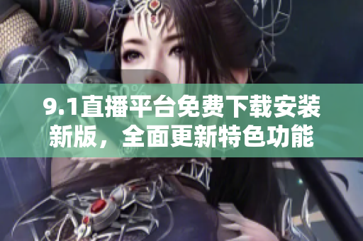 9.1直播平台免费下载安装新版，全面更新特色功能