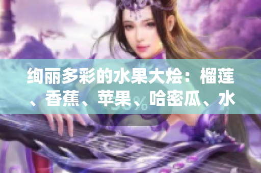 绚丽多彩的水果大烩：榴莲、香蕉、苹果、哈密瓜、水蜜桃共同盛放(1)