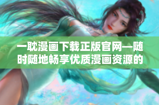 一耽漫画下载正版官网—随时随地畅享优质漫画资源的好去处