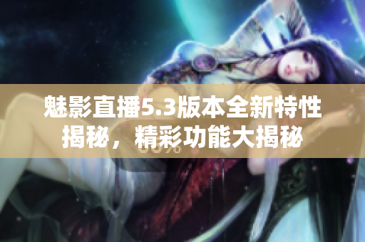 魅影直播5.3版本全新特性揭秘，精彩功能大揭秘