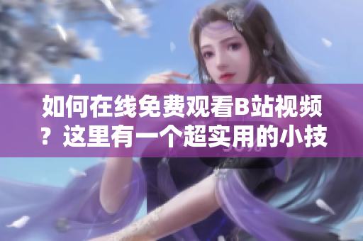 如何在线免费观看B站视频？这里有一个超实用的小技巧！