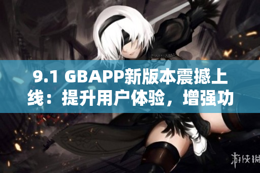 9.1 GBAPP新版本震撼上线：提升用户体验，增强功能完善！