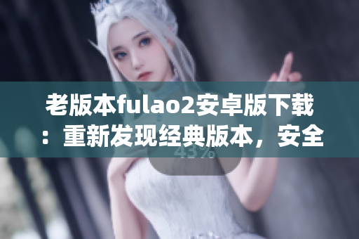 老版本fulao2安卓版下载：重新发现经典版本，安全下载体验(1)