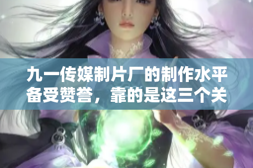 九一传媒制片厂的制作水平备受赞誉，靠的是这三个关键要素