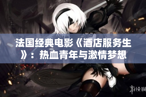 法国经典电影《酒店服务生》：热血青年与激情梦想