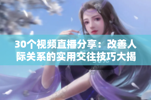 30个视频直播分享：改善人际关系的实用交往技巧大揭秘