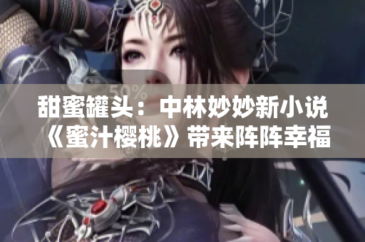 甜蜜罐头：中林妙妙新小说《蜜汁樱桃》带来阵阵幸福与感动