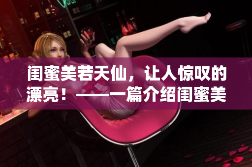 闺蜜美若天仙，让人惊叹的漂亮！——一篇介绍闺蜜美貌的生动文章