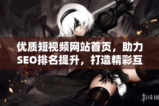 优质短视频网站首页，助力SEO排名提升，打造精彩互联网推广平台