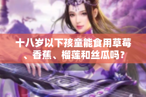 十八岁以下孩童能食用草莓、香蕉、榴莲和丝瓜吗？