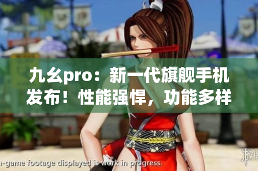 九幺pro：新一代旗舰手机发布！性能强悍，功能多样，抢先体验！(1)