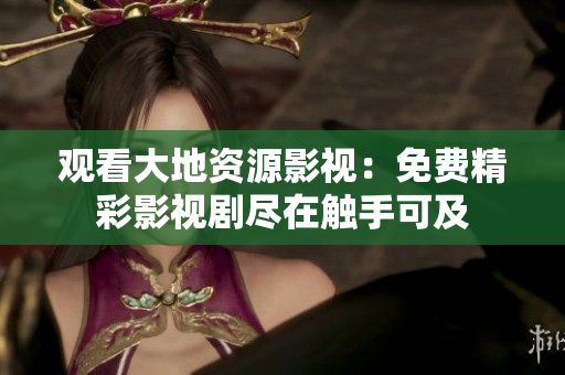 观看大地资源影视：免费精彩影视剧尽在触手可及