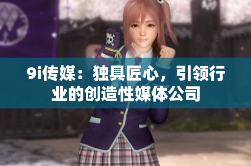 9i传媒：独具匠心，引领行业的创造性媒体公司