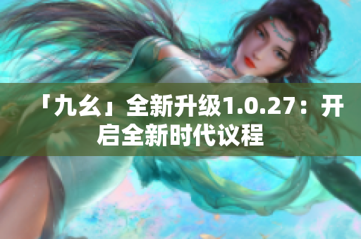 「九幺」全新升级1.0.27：开启全新时代议程