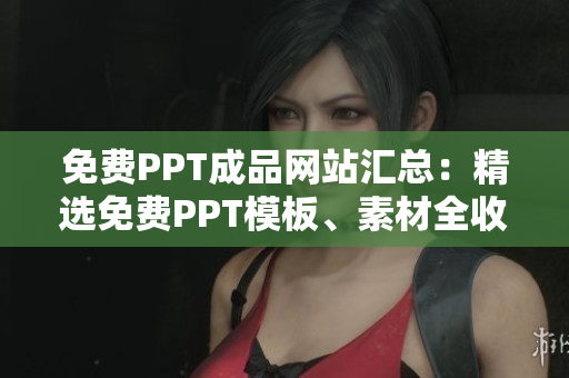 免费PPT成品网站汇总：精选免费PPT模板、素材全收录