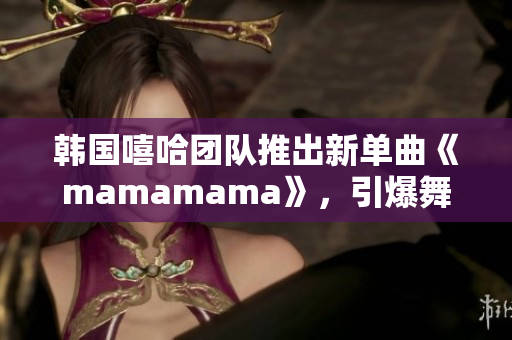 韩国嘻哈团队推出新单曲《mamamama》，引爆舞台热潮