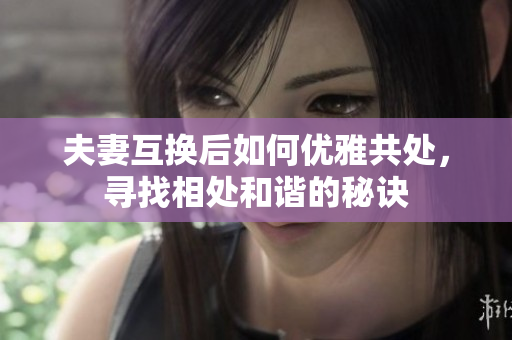 夫妻互换后如何优雅共处，寻找相处和谐的秘诀