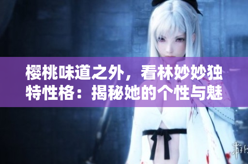 樱桃味道之外，看林妙妙独特性格：揭秘她的个性与魅力。