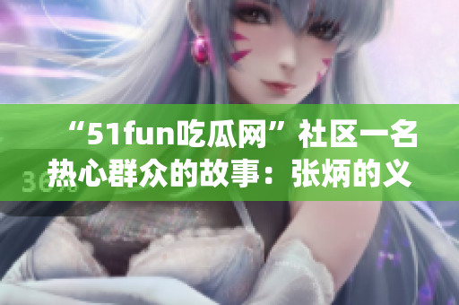 “51fun吃瓜网”社区一名热心群众的故事：张炳的义举传奇(1)