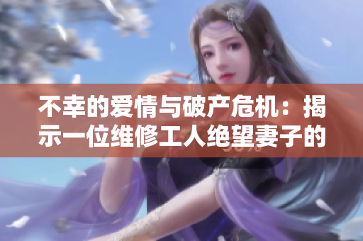 不幸的爱情与破产危机：揭示一位维修工人绝望妻子的贷款之路