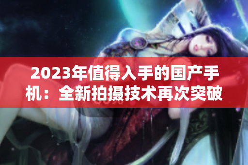 2023年值得入手的国产手机：全新拍摄技术再次突破