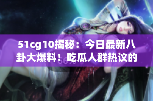51cg10揭秘：今日最新八卦大爆料！吃瓜人群热议的事件曝光！