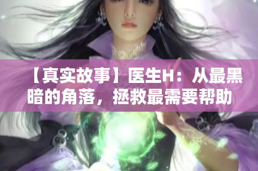 【真实故事】医生H：从最黑暗的角落，拯救最需要帮助的人们