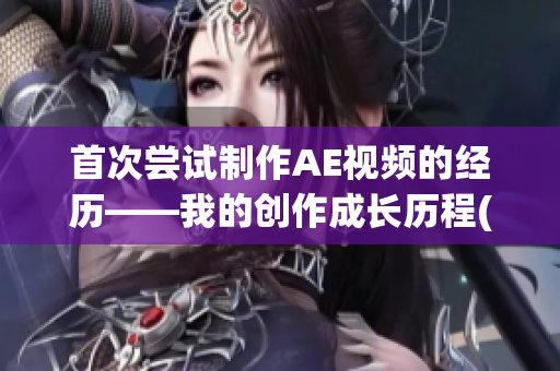 首次尝试制作AE视频的经历——我的创作成长历程(1)