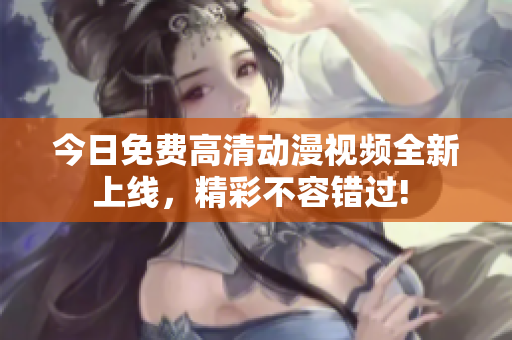 今日免费高清动漫视频全新上线，精彩不容错过! 