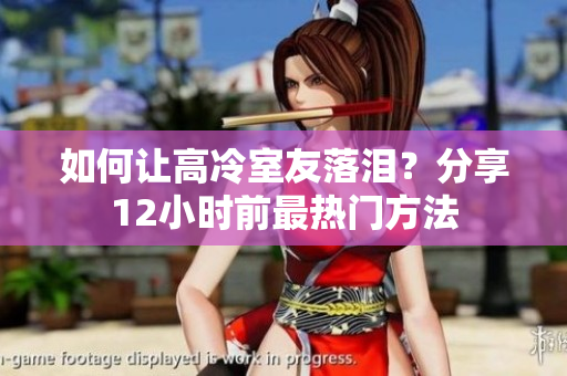 如何让高冷室友落泪？分享12小时前最热门方法
