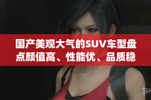 国产美观大气的SUV车型盘点颜值高、性能优、品质稳定!(1)