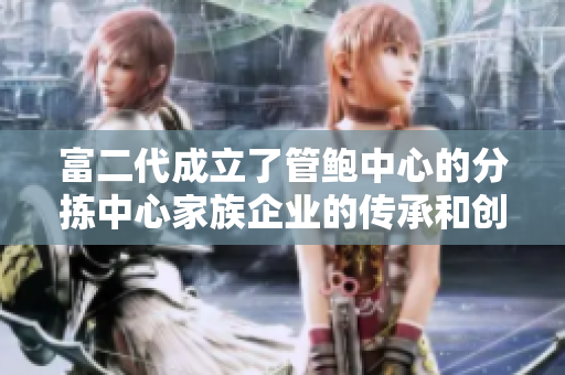 富二代成立了管鲍中心的分拣中心家族企业的传承和创新