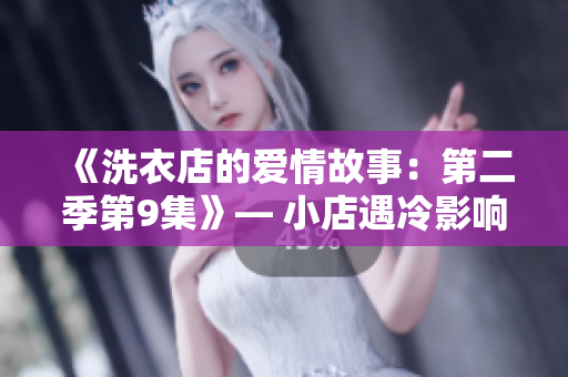 《洗衣店的爱情故事：第二季第9集》— 小店遇冷影响爱情？