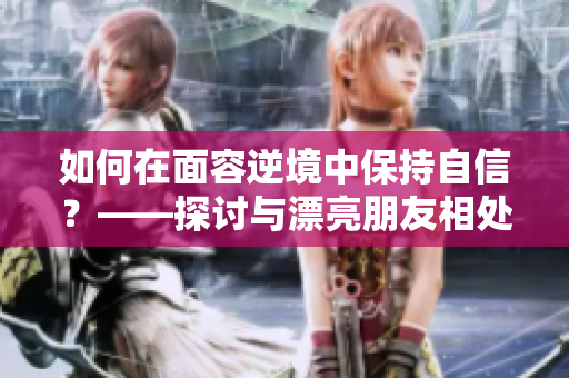 如何在面容逆境中保持自信？——探讨与漂亮朋友相处的过程