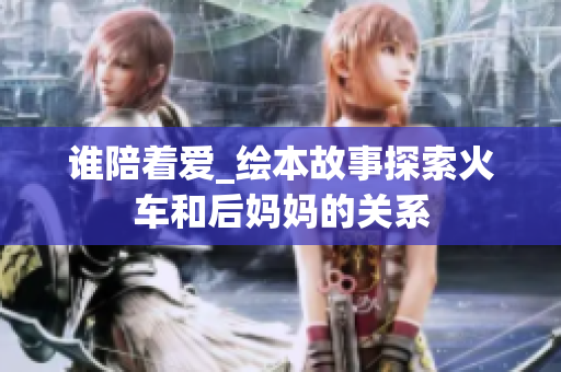 谁陪着爱_绘本故事探索火车和后妈妈的关系