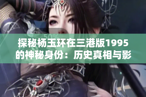 探秘杨玉环在三港版1995的神秘身份：历史真相与影视再现