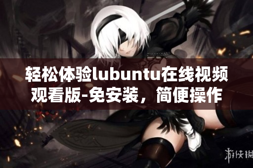 轻松体验lubuntu在线视频观看版-免安装，简便操作