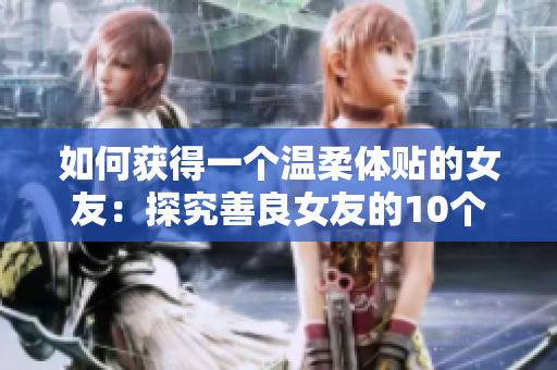 如何获得一个温柔体贴的女友：探究善良女友的10个优秀特质