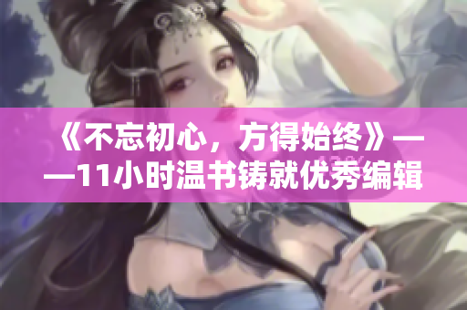 《不忘初心，方得始终》——11小时温书铸就优秀编辑