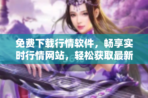 免费下载行情软件，畅享实时行情网站，轻松获取最新市场动态