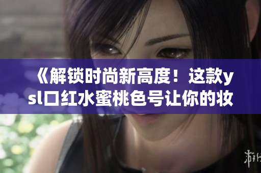 《解锁时尚新高度！这款ysl口红水蜜桃色号让你的妆容更加动人》
