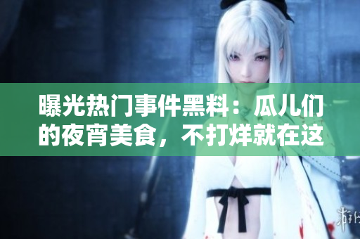 曝光热门事件黑料：瓜儿们的夜宵美食，不打烊就在这！