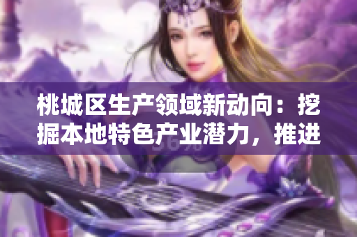 桃城区生产领域新动向：挖掘本地特色产业潜力，推进经济发展！