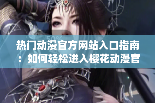 热门动漫官方网站入口指南：如何轻松进入樱花动漫官方正版网站(1)